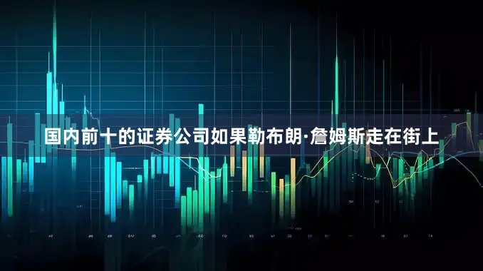 国内前十的证券公司如果勒布朗·詹姆斯走在街上
