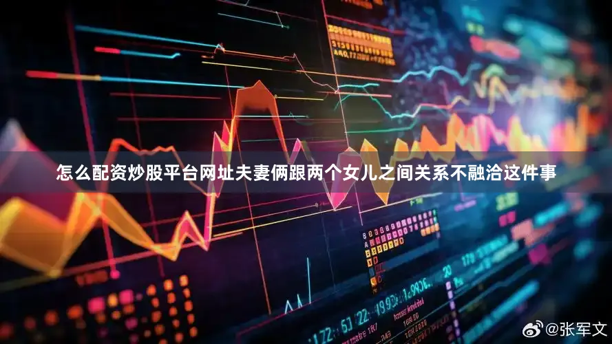 怎么配资炒股平台网址夫妻俩跟两个女儿之间关系不融洽这件事