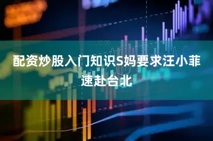 配资炒股入门知识S妈要求汪小菲速赴台北