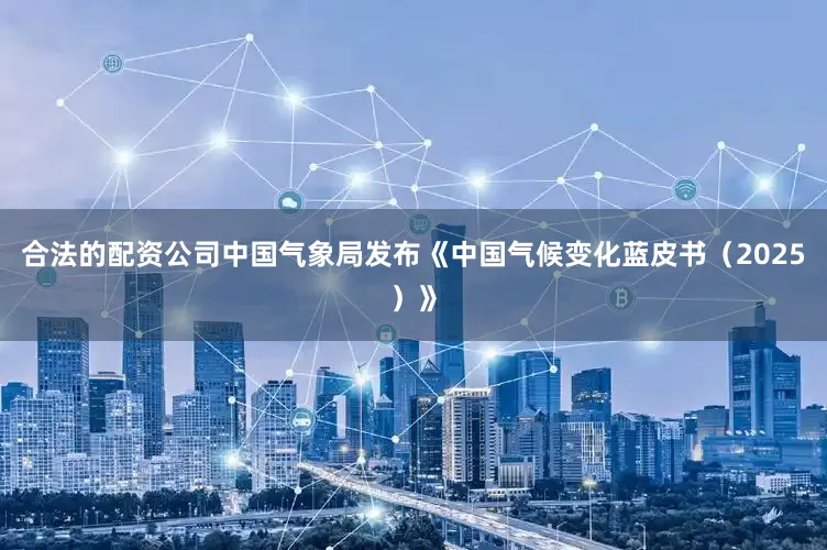 合法的配资公司中国气象局发布《中国气候变化蓝皮书（2025）》