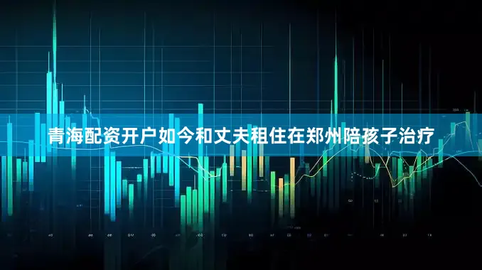青海配资开户如今和丈夫租住在郑州陪孩子治疗