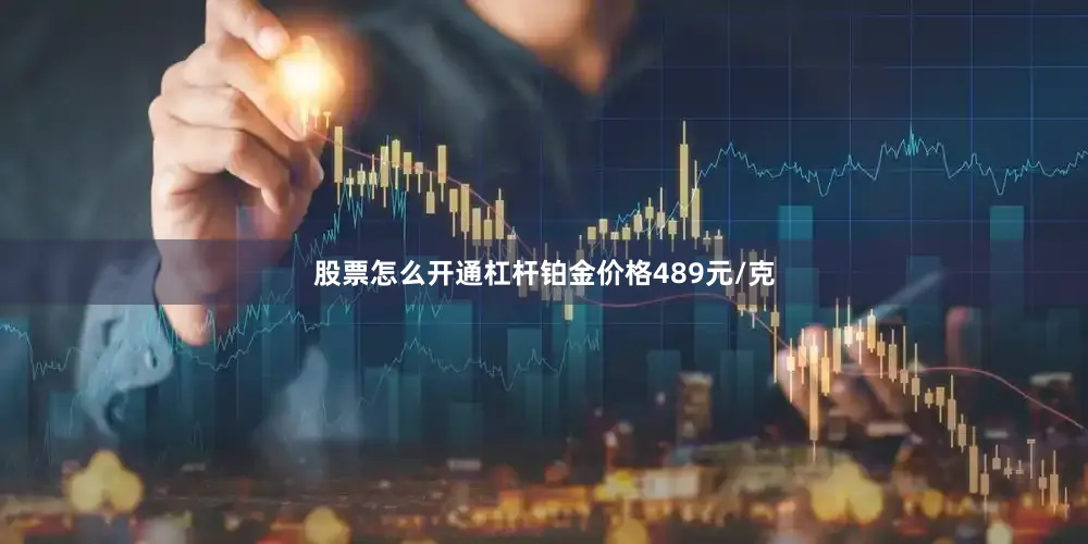 股票怎么开通杠杆铂金价格489元/克