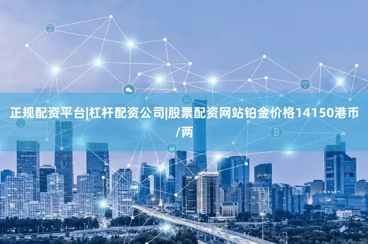 正规配资平台|杠杆配资公司|股票配资网站铂金价格14150港币/两
