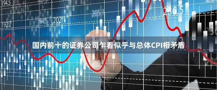 国内前十的证券公司乍看似乎与总体CPI相矛盾