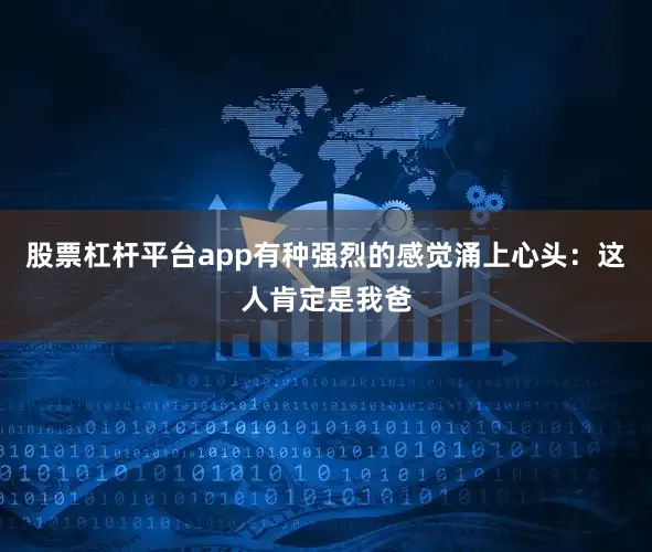 股票杠杆平台app有种强烈的感觉涌上心头：这人肯定是我爸