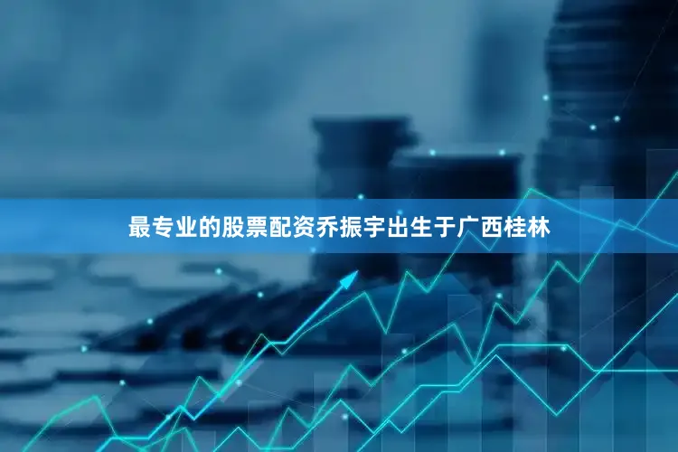 最专业的股票配资乔振宇出生于广西桂林