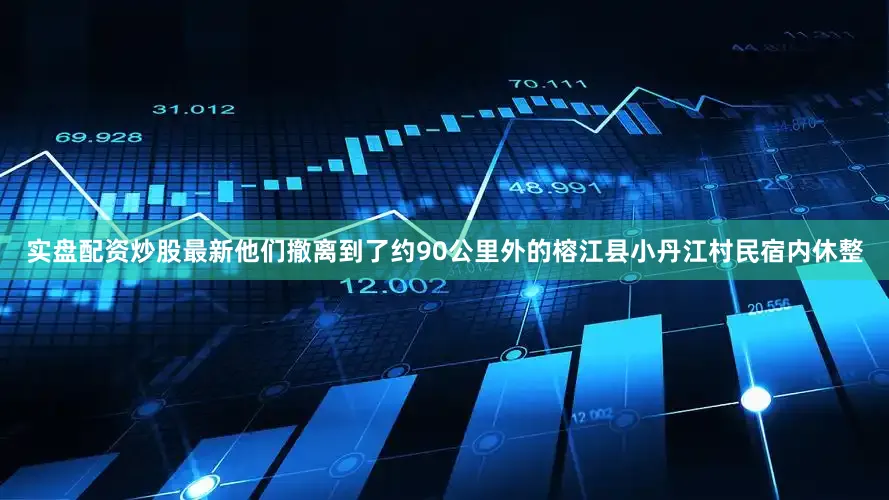 实盘配资炒股最新他们撤离到了约90公里外的榕江县小丹江村民宿内休整