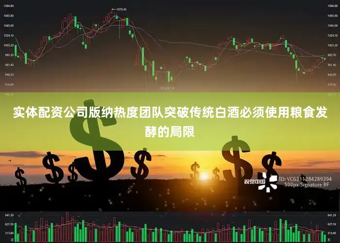 实体配资公司版纳热度团队突破传统白酒必须使用粮食发酵的局限