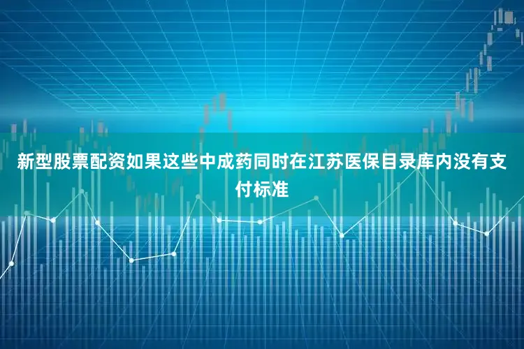 新型股票配资如果这些中成药同时在江苏医保目录库内没有支付标准