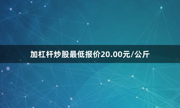加杠杆炒股最低报价20.00元/公斤