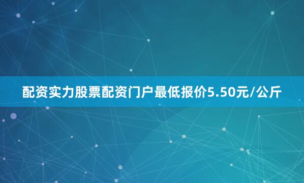 配资实力股票配资门户最低报价5.50元/公斤