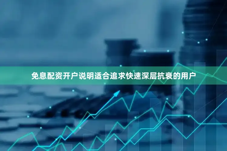 免息配资开户说明适合追求快速深层抗衰的用户