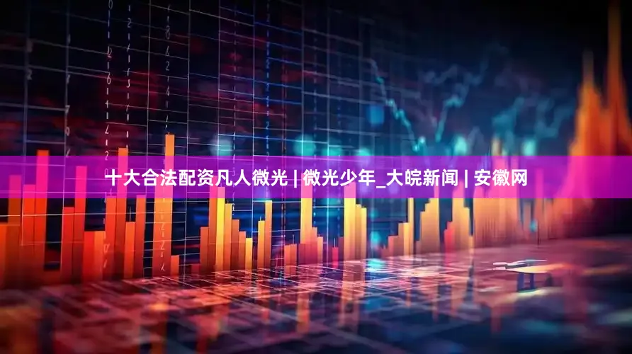 十大合法配资凡人微光 | 微光少年_大皖新闻 | 安徽网