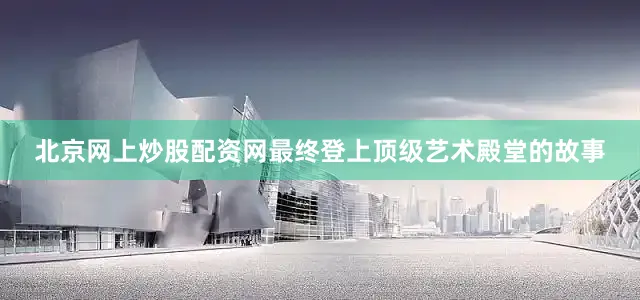 北京网上炒股配资网最终登上顶级艺术殿堂的故事