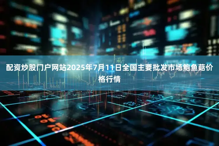 配资炒股门户网站2025年7月11日全国主要批发市场鲍鱼菇价格行情