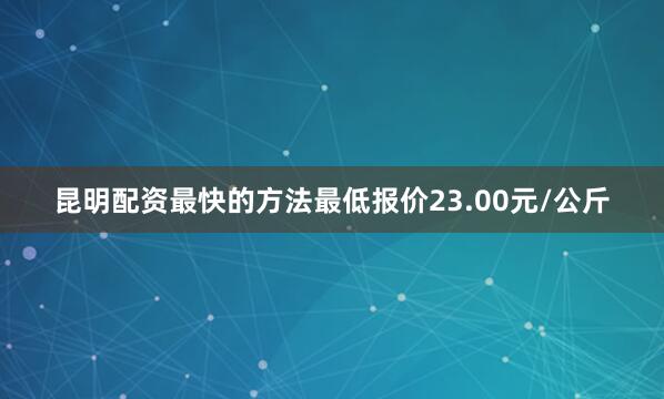 昆明配资最快的方法最低报价23.00元/公斤