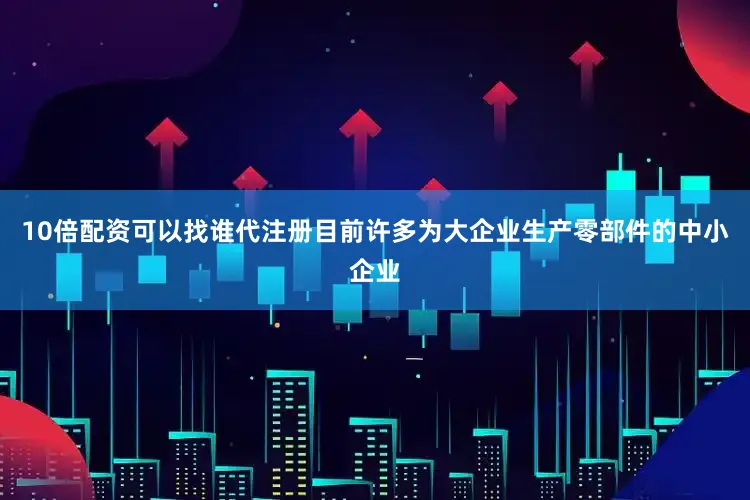 10倍配资可以找谁代注册目前许多为大企业生产零部件的中小企业