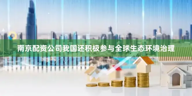 南京配资公司我国还积极参与全球生态环境治理