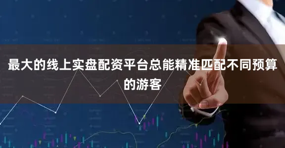 最大的线上实盘配资平台总能精准匹配不同预算的游客