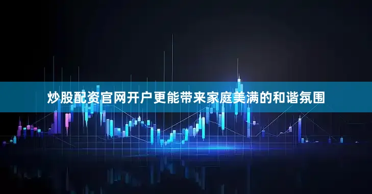 炒股配资官网开户更能带来家庭美满的和谐氛围