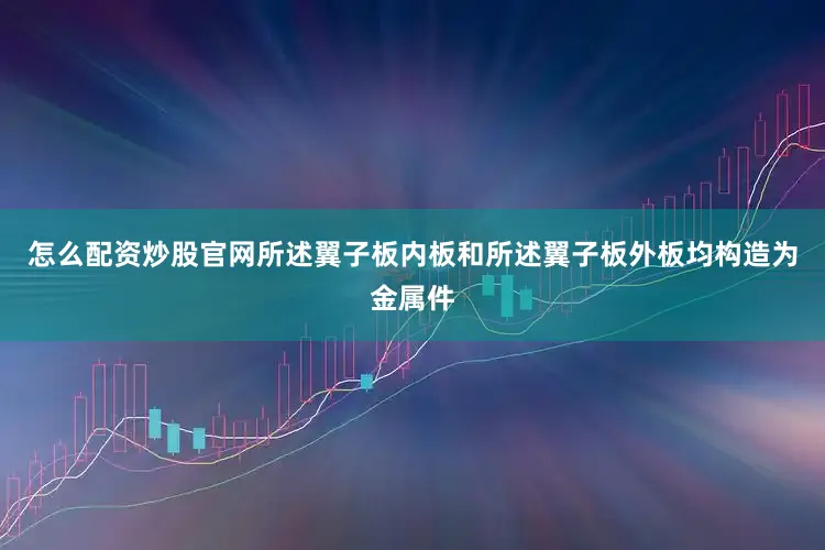 怎么配资炒股官网所述翼子板内板和所述翼子板外板均构造为金属件