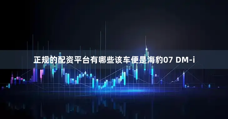正规的配资平台有哪些该车便是海豹07 DM-i