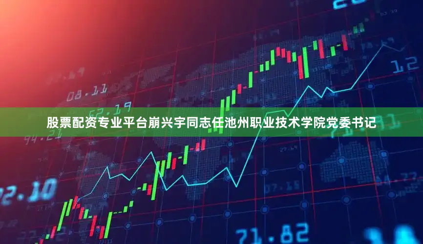 股票配资专业平台崩兴宇同志任池州职业技术学院党委书记