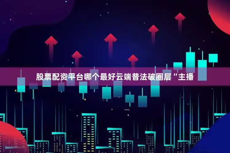 股票配资平台哪个最好云端普法破圈层“主播