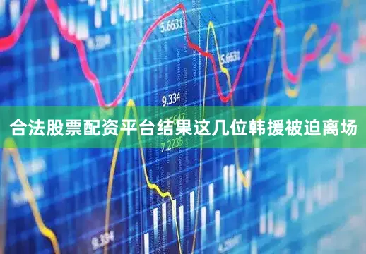 合法股票配资平台结果这几位韩援被迫离场