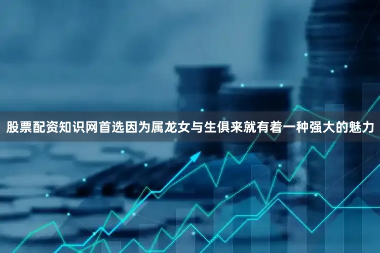 股票配资知识网首选因为属龙女与生俱来就有着一种强大的魅力