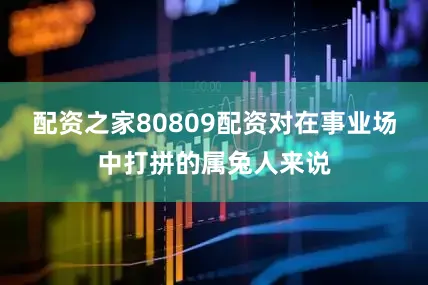 配资之家80809配资对在事业场中打拼的属兔人来说
