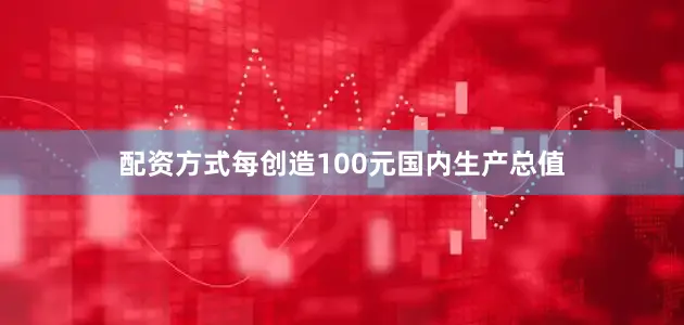配资方式每创造100元国内生产总值
