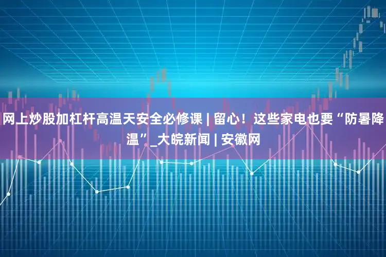 网上炒股加杠杆高温天安全必修课 | 留心！这些家电也要“防暑降温”_大皖新闻 | 安徽网