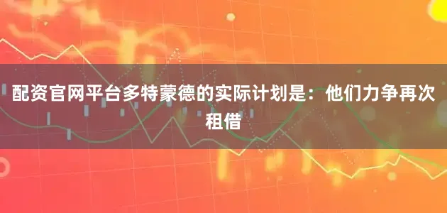 配资官网平台多特蒙德的实际计划是：他们力争再次租借