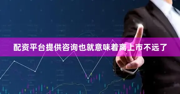 配资平台提供咨询也就意味着离上市不远了