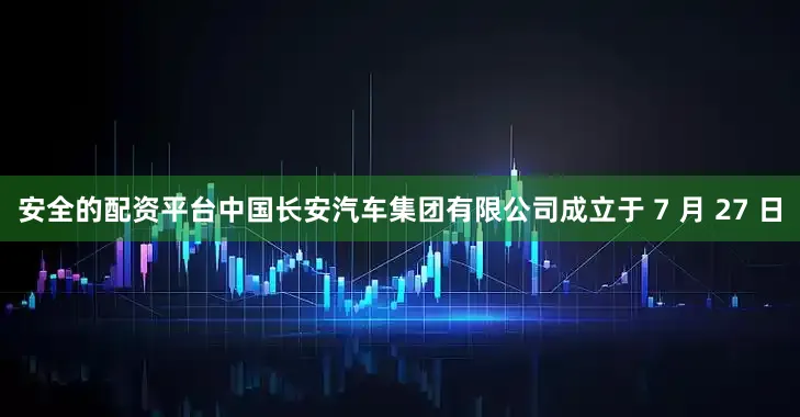 安全的配资平台中国长安汽车集团有限公司成立于 7 月 27 日