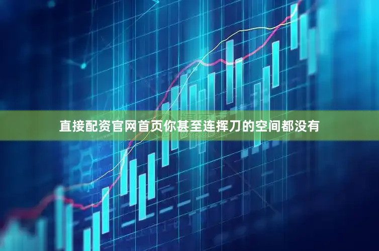 直接配资官网首页你甚至连挥刀的空间都没有