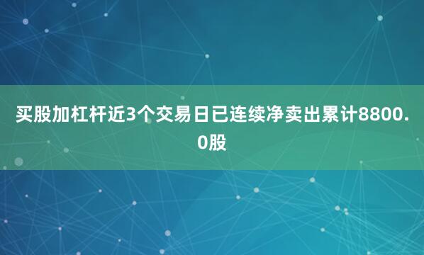 买股加杠杆近3个交易日已连续净卖出累计8800.0股