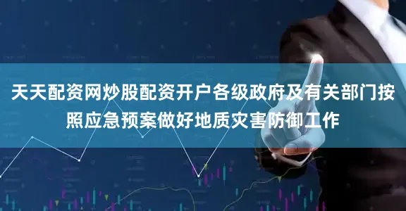 天天配资网炒股配资开户各级政府及有关部门按照应急预案做好地质灾害防御工作
