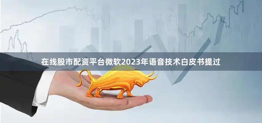 在线股市配资平台微软2023年语音技术白皮书提过
