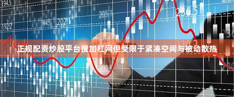正规配资炒股平台搜加杠网但受限于紧凑空间与被动散热