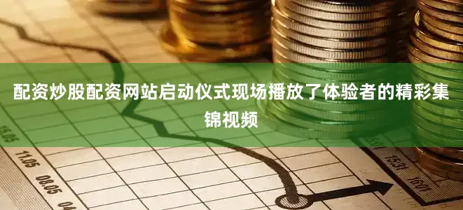 配资炒股配资网站启动仪式现场播放了体验者的精彩集锦视频