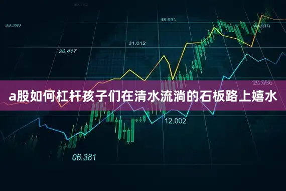 a股如何杠杆孩子们在清水流淌的石板路上嬉水