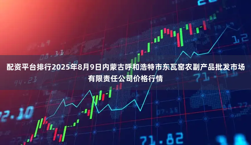 配资平台排行2025年8月9日内蒙古呼和浩特市东瓦窑农副产品批发市场有限责任公司价格行情