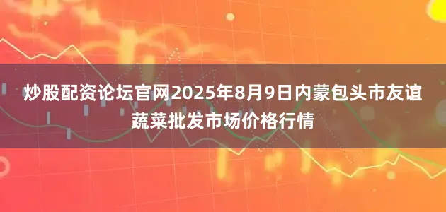 炒股配资论坛官网2025年8月9日内蒙包头市友谊蔬菜批发市场价格行情