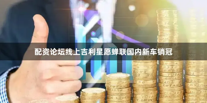 配资论坛线上吉利星愿蝉联国内新车销冠