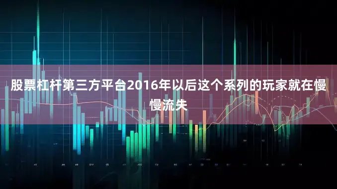 股票杠杆第三方平台2016年以后这个系列的玩家就在慢慢流失