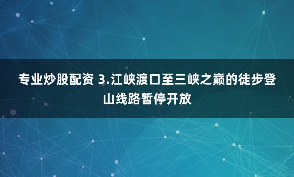 专业炒股配资 　　3.江峡渡口至三峡之巅的徒步登山线路暂停开放