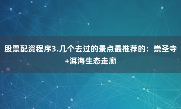 股票配资程序3.几个去过的景点最推荐的：崇圣寺+洱海生态走廊