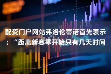 配资门户网站弗洛伦蒂诺首先表示：“距离新赛季开始只有几天时间